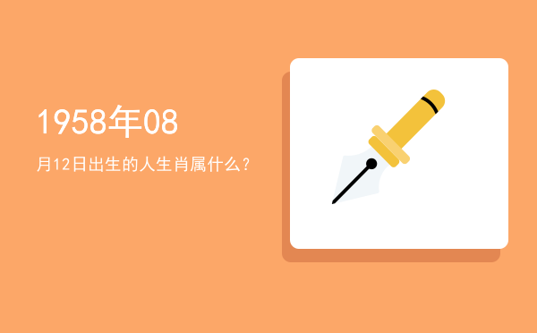 1958年08月12日出生的人生肖属什么?