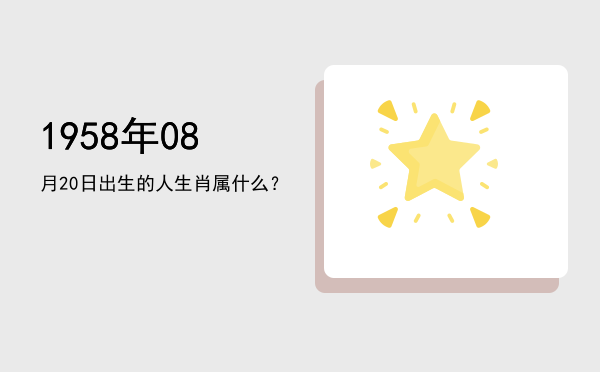 1958年08月20日出生的人生肖属什么?
