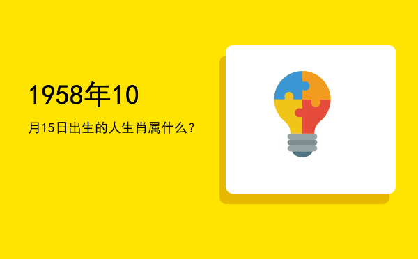 1958年10月15日出生的人生肖属什么?