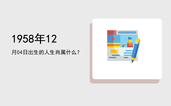 1958年12月04日出生的人生肖属什么?