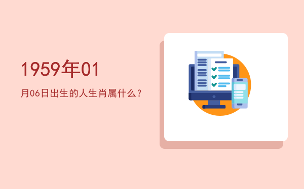 1959年01月06日出生的人生肖属什么?