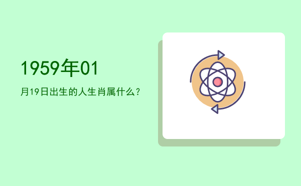 1959年01月19日出生的人生肖属什么?