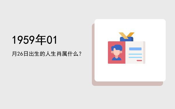 1959年01月26日出生的人生肖属什么?