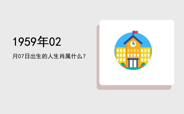 1959年02月07日出生的人生肖属什么?