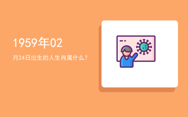1959年02月24日出生的人生肖属什么?
