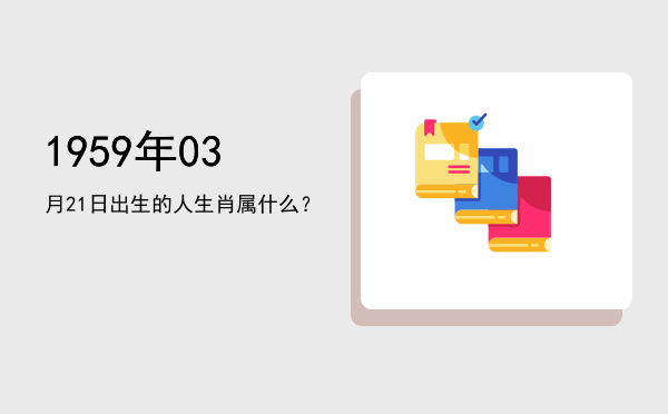 1959年03月21日出生的人生肖属什么?