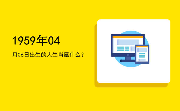 1959年04月06日出生的人生肖属什么?