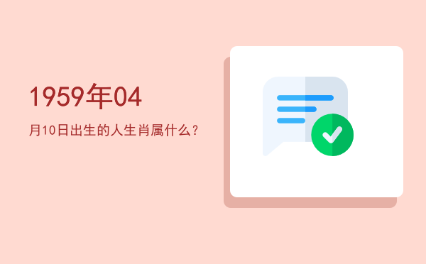 1959年04月10日出生的人生肖属什么?