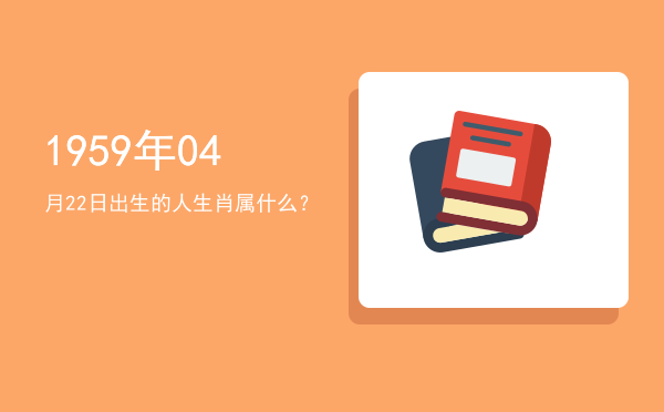1959年04月22日出生的人生肖属什么?
