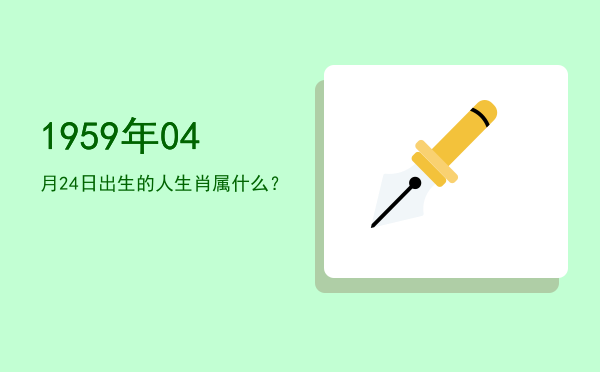 1959年04月24日出生的人生肖属什么?
