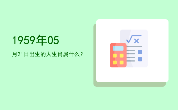 1959年05月21日出生的人生肖属什么?