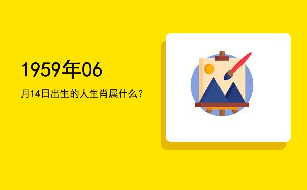 1959年06月14日出生的人生肖属什么?