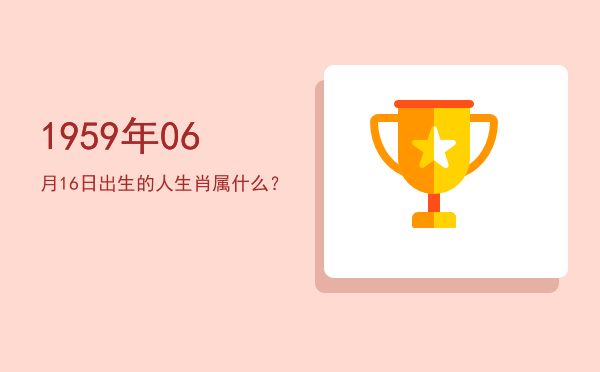 1959年06月16日出生的人生肖属什么?