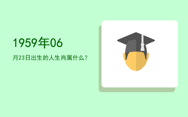 1959年06月23日出生的人生肖属什么?