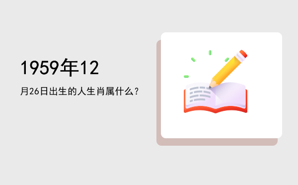 1959年12月26日出生的人生肖属什么?