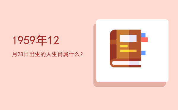1959年12月28日出生的人生肖属什么?