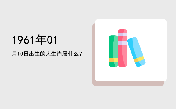 1961年01月10日出生的人生肖属什么?