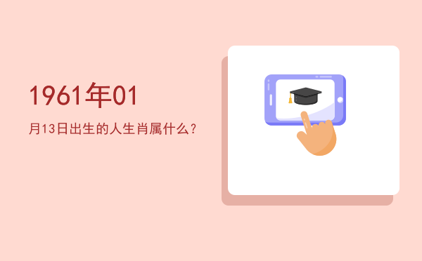 1961年01月13日出生的人生肖属什么?