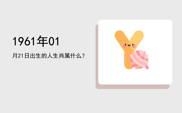 1961年01月21日出生的人生肖属什么?