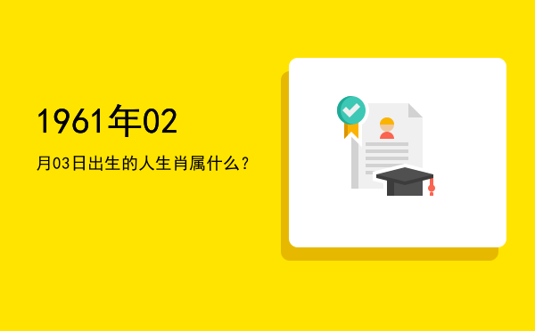 1961年02月03日出生的人生肖属什么?