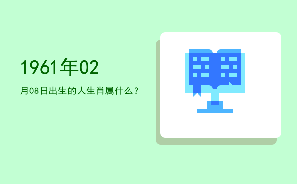 1961年02月08日出生的人生肖属什么?