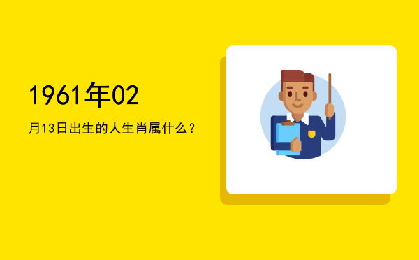 1961年02月13日出生的人生肖属什么?