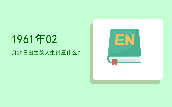 1961年02月20日出生的人生肖属什么?