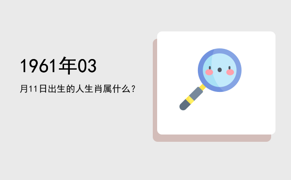 1961年03月11日出生的人生肖属什么?