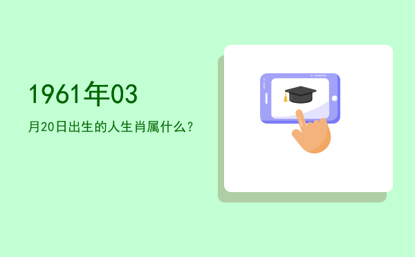 1961年03月20日出生的人生肖属什么?