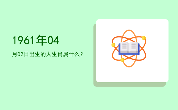 1961年04月02日出生的人生肖属什么?