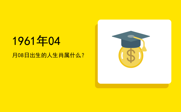 1961年04月08日出生的人生肖属什么?