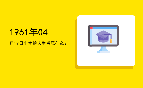 1961年04月18日出生的人生肖属什么?