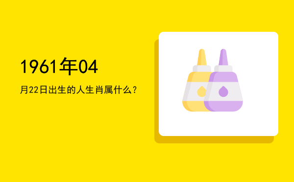 1961年04月22日出生的人生肖属什么?