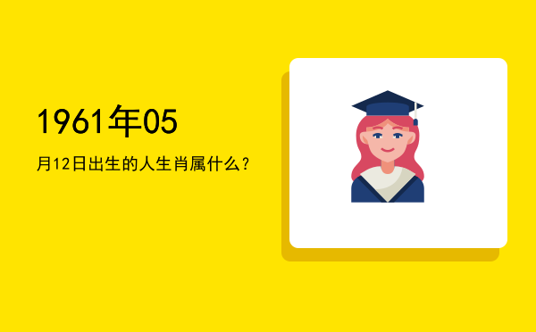 1961年05月12日出生的人生肖属什么?