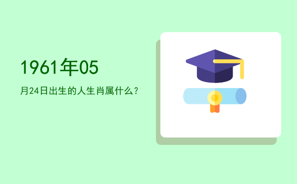 1961年05月24日出生的人生肖属什么?