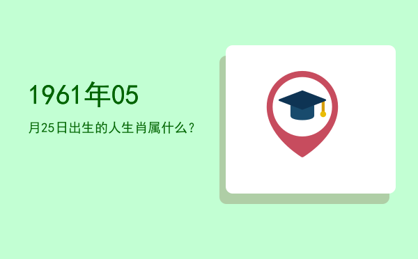 1961年05月25日出生的人生肖属什么?