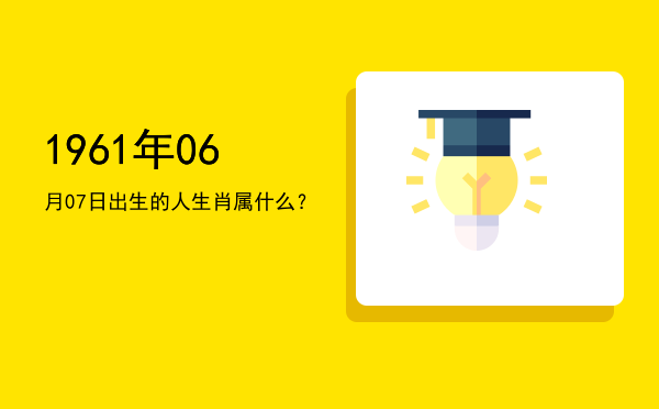 1961年06月07日出生的人生肖属什么?