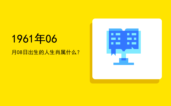 1961年06月08日出生的人生肖属什么?