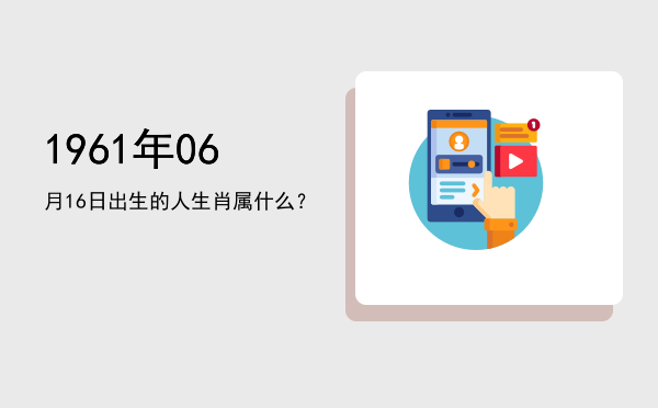 1961年06月16日出生的人生肖属什么?