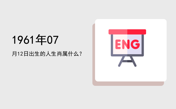 1961年07月12日出生的人生肖属什么?