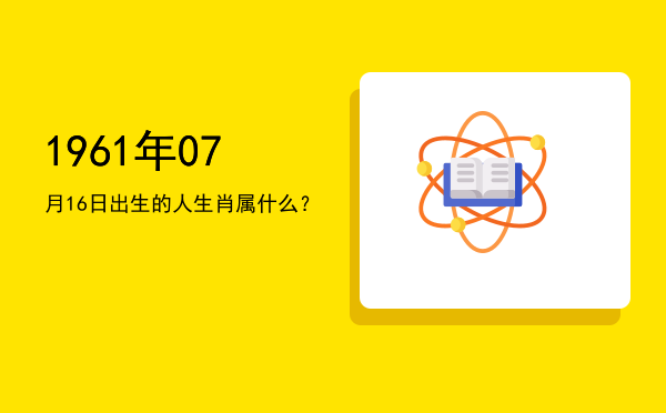 1961年07月16日出生的人生肖属什么?