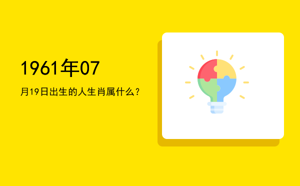 1961年07月19日出生的人生肖属什么?