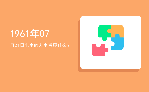 1961年07月21日出生的人生肖属什么?