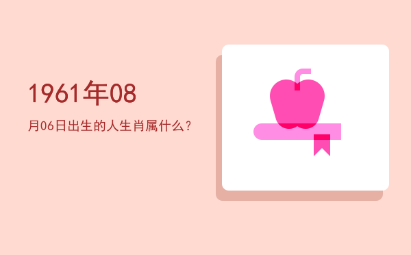 1961年08月06日出生的人生肖属什么?