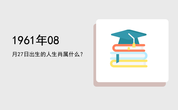 1961年08月27日出生的人生肖属什么?