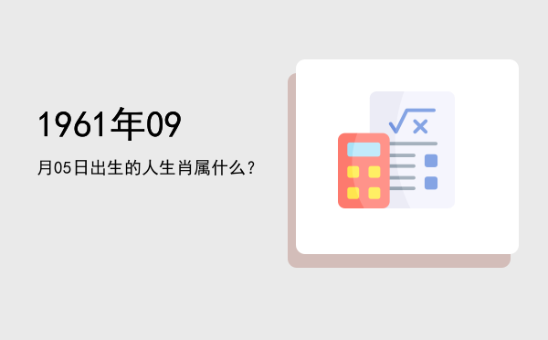 1961年09月05日出生的人生肖属什么?