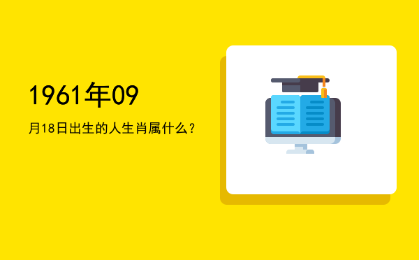1961年09月18日出生的人生肖属什么?