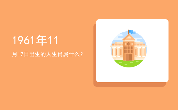 1961年11月17日出生的人生肖属什么?