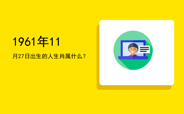 1961年11月27日出生的人生肖属什么?