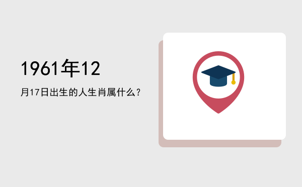 1961年12月17日出生的人生肖属什么?